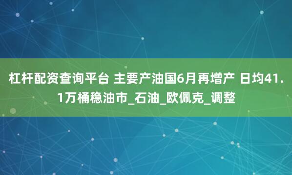 杠桿配資查詢平臺(tái) 主要產(chǎn)油國(guó)6月再增產(chǎn) 日均41.1萬(wàn)桶穩(wěn)油市_石油_歐佩克_調(diào)整