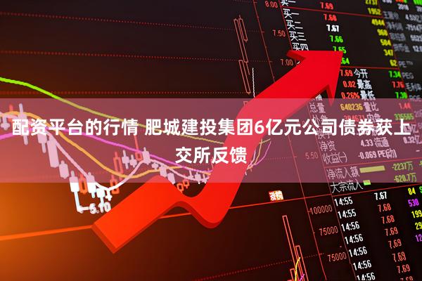 配資平臺(tái)的行情 肥城建投集團(tuán)6億元公司債券獲上交所反饋