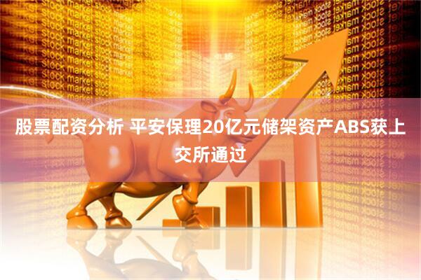 股票配資分析 平安保理20億元儲(chǔ)架資產(chǎn)ABS獲上交所通過(guò)